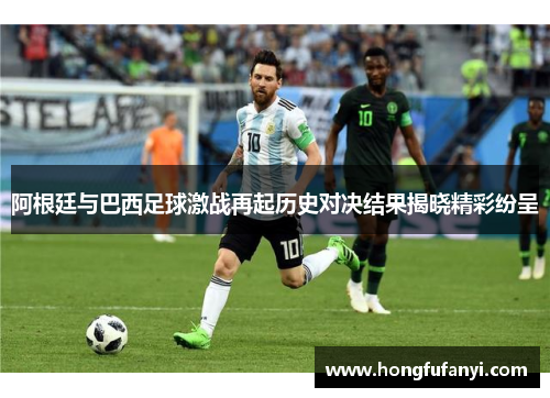 阿根廷与巴西足球激战再起历史对决结果揭晓精彩纷呈